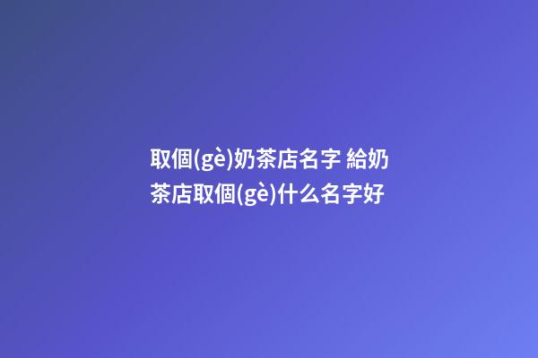 取個(gè)奶茶店名字 給奶茶店取個(gè)什么名字好-第1張-店鋪起名-玄機(jī)派